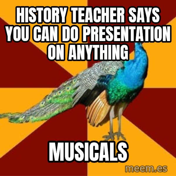 Thespian Peacock meme: history Teacher says you can do presentation on anything / musicals