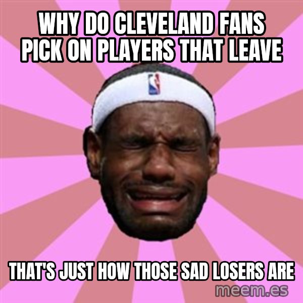 LeBron James meme: why do cleveland fans pick on players that leave / that's just how those sad losers are