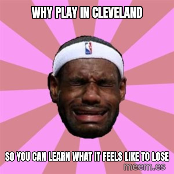 LeBron James meme: why play in cleveland / so you can learn what it feels like to lose