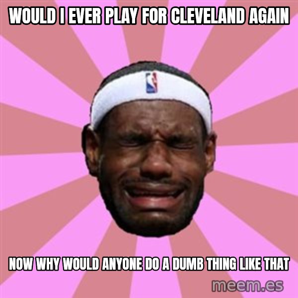 LeBron James meme: would i ever play for cleveland again / now why would anyone do a dumb thing like that
