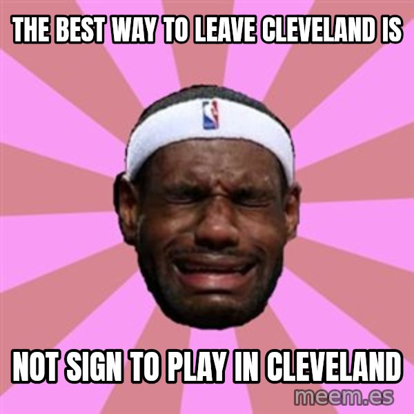 LeBron James meme: the best way to leave cleveland IS / not sign to play in cleveland