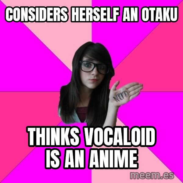 Idiot Nerd Girl meme: considers herself an otaku / thinks vocaloid is an anime