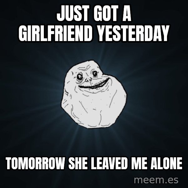 Forever Alone meme: JUST GOT A GIRLFRIEND YESTERDAY / TOMORROW SHE LEAVED ME ALONE