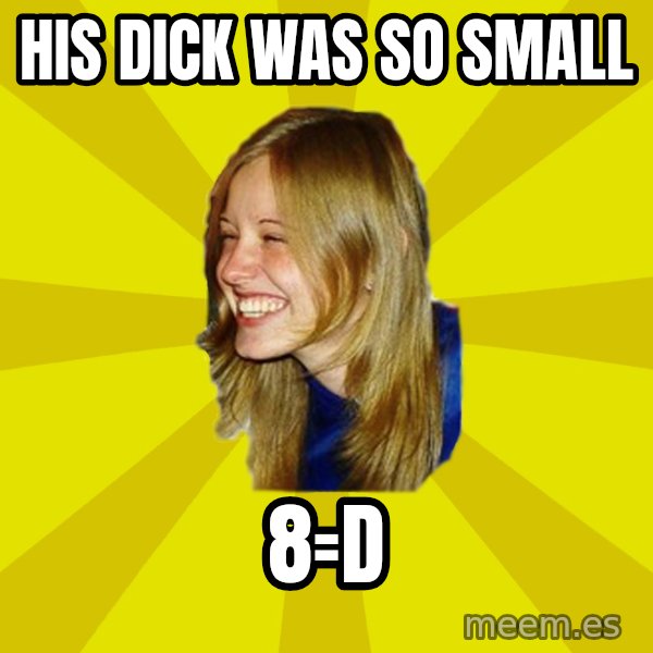 Trologirl meme: his dick was so small / 8=d