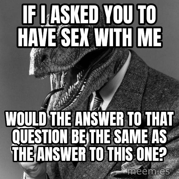 Philosoraptor meme: If I asked you to have sex with me / would the answer to that question be the same as﻿ the answer to this one?