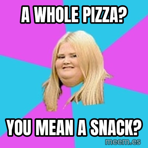 Fat Girl meme: a whole pizza? / you mean a snack?
