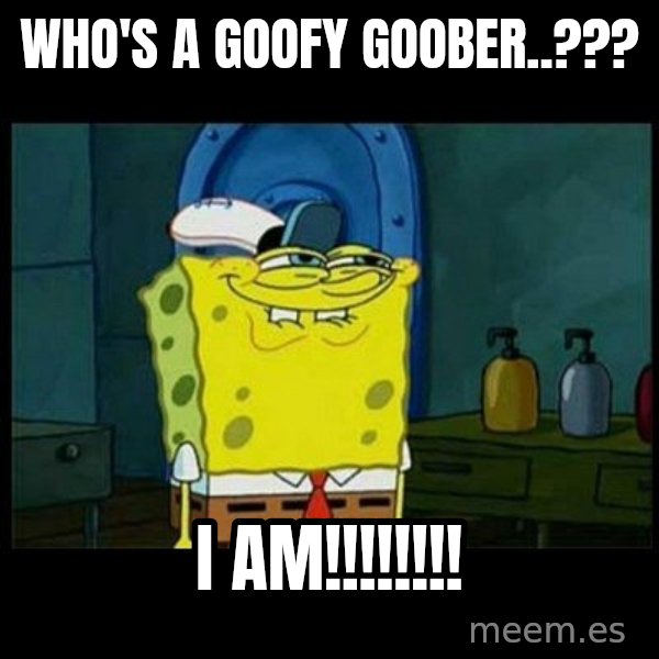 Don't you, Squidward? meme: WHO'S A GOOFY GOOBER..??? / I AM!!!!!!!!