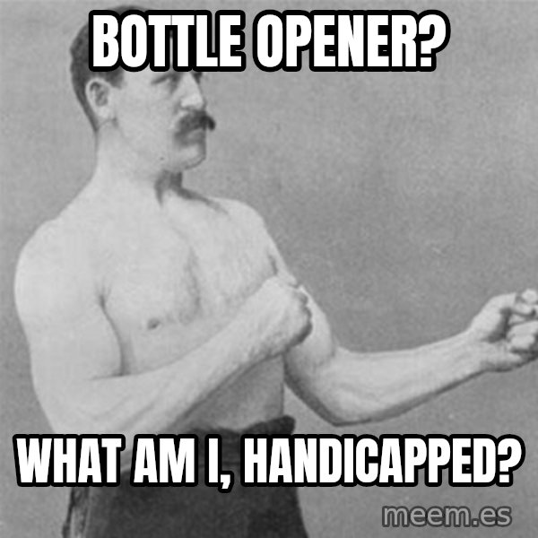 overly manlyman meme: Bottle Opener? / What am i, handicapped?