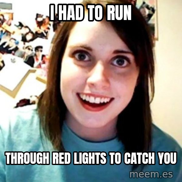 Overly Obsessed Girlfriend meme: i had to run / THROUGH RED LIGHTS TO CATCH YOU