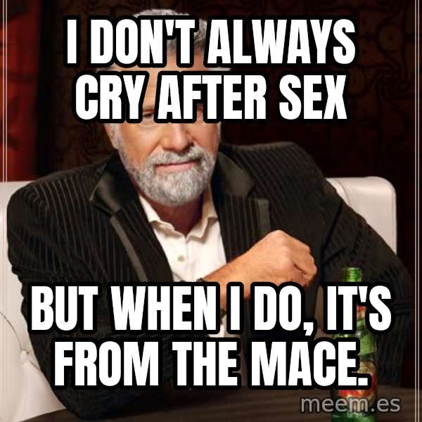 The Most Interesting Man In The World meme: I don't always cry after sex / But when I do, it's from the mace.
