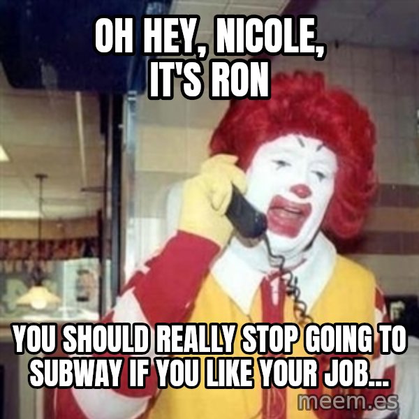 Ronald Mcdonald Call meme: oh hey, nicole, it's ron / you should really stop going to subway if you like your job...