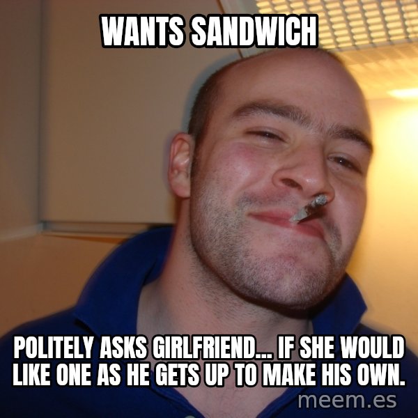 Good Guy Greg meme: Wants sandwich / Politely Asks girlfriend... if she would like one as he gets up to make his own.