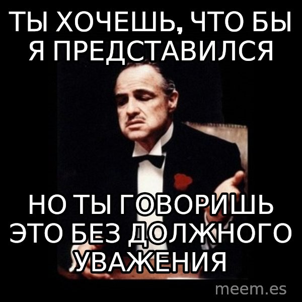 The Godfather meme: Ты хочешь, что бы я представился / но ты говоришь это без должного уважения