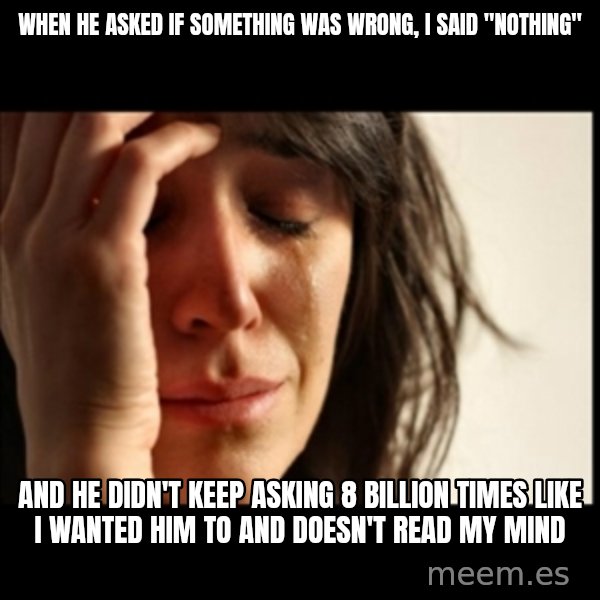 First World Problems meme: when he asked if something was wrong, I said "nothing" / and he didn't keep asking 8 billion times like i wanted him to and doesn't read my mind
