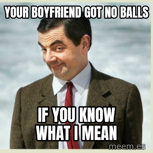 MR bean meme: your boyfriend got no balls / if you know what i mean