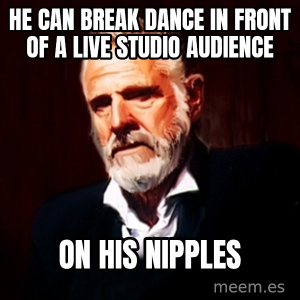 The Most Interesting Man In The World meme: he can break dance in front of a live studio audience / on his nipples