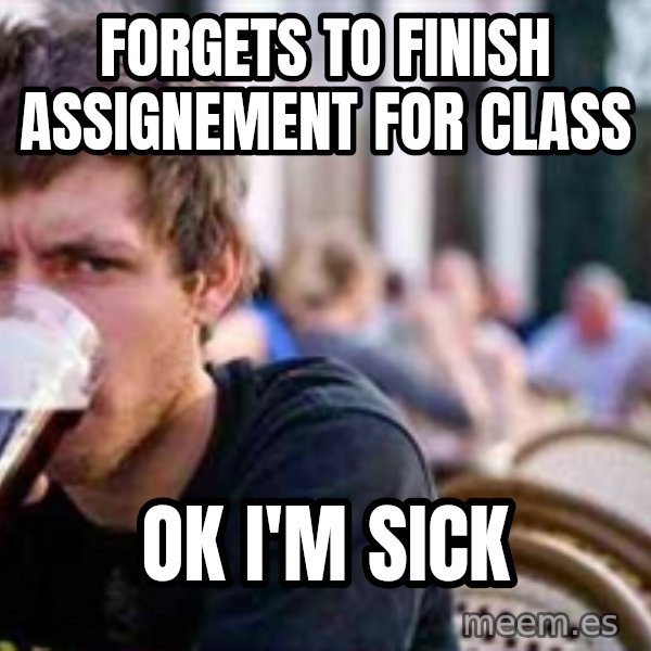The Lazy College Senior meme: forgets to finish assignement for class / ok i'm sick