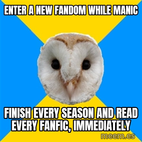 Bipolar Owl meme: enter a new fandom while manic / finish every season and read every fanfic, IMMEDIATELY