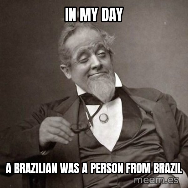1889 [10] guy meme: in my day / a brazilian was a person from brazil