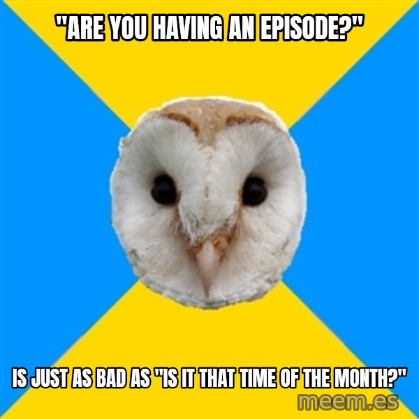 Bipolar Owl meme: "are you having an episode?" / is just as bad as "is it that time of the month?"