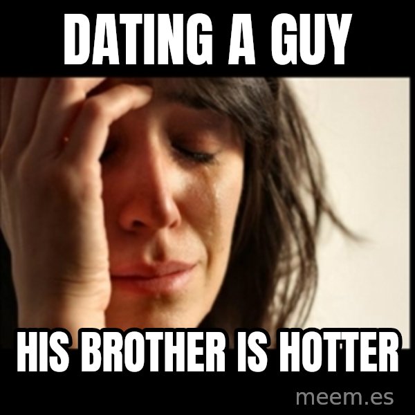 First World Problems meme: dating a guy / his brother is hotter