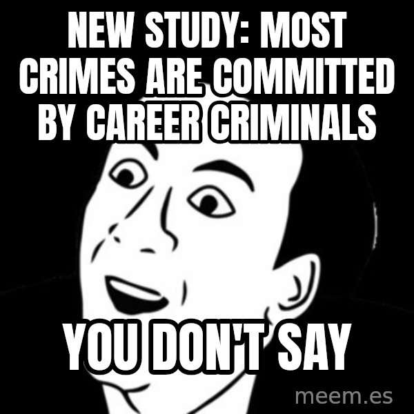 you don't say meme meme: NEW STUDY: MOST CRIMES ARE COMMITTED BY CAREER CRIMINALS / YOU DON'T SAY