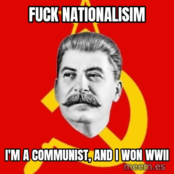Stalin Says meme: Fuck nationalisim / i'm a communist, and i won wwii