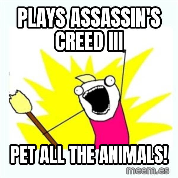 All the things meme: plays assassin's creed III / pet all the animals!