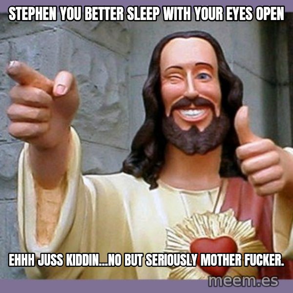 buddy jesus meme: STEPHEN YOU BETTER SLEEP WITH YOUR EYES OPEN / EHHH JUSS KIDDIN...NO BUT SERIOUSLY MOTHER FUCKER.