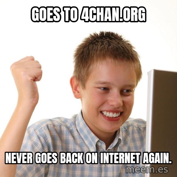 First Day on the internet kid meme: Goes to 4chan.org / Never goes back on internet again.