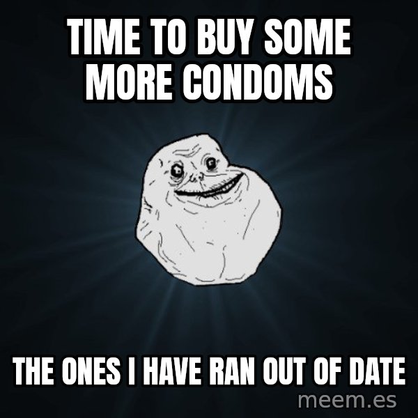 Forever Alone meme: time to buy some more condoms / the ones i have ran out of date