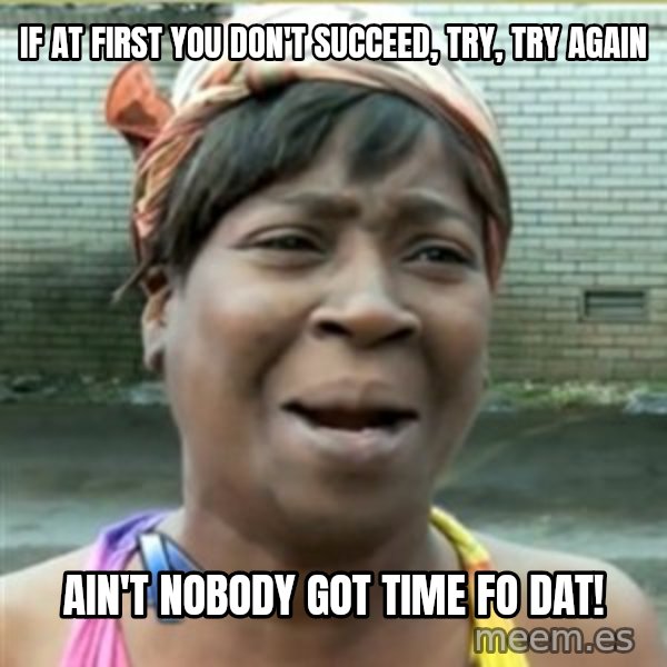 Ain't Nobody got time fo that meme: IF AT FIRST YOU DON'T SUCCEED, TRY, TRY AGAIN / AIN'T NOBODY GOT TIME FO DAT!