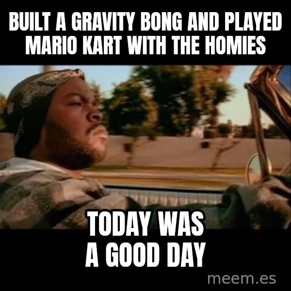 Ice Cube- Today was a Good day meme: built a gravity bong and played mario kart with the homies / today was a good day
