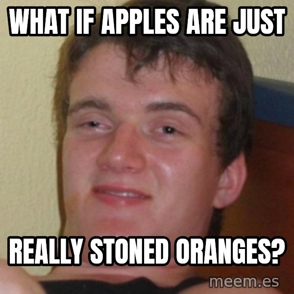 Stoner Guy meme: what if apples are just / really stoned oranges?