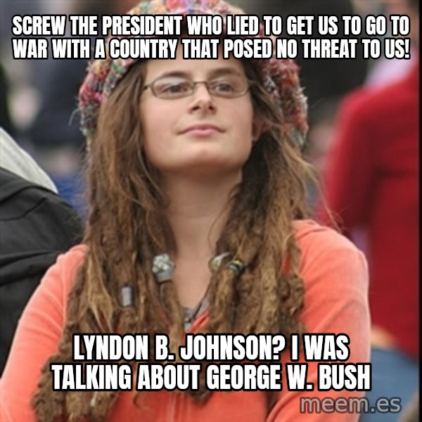 College Liberal meme: Screw the president who lied to get us to go to war with a country that posed no threat to us! / Lyndon B. Johnson? I was talking about George W. Bush