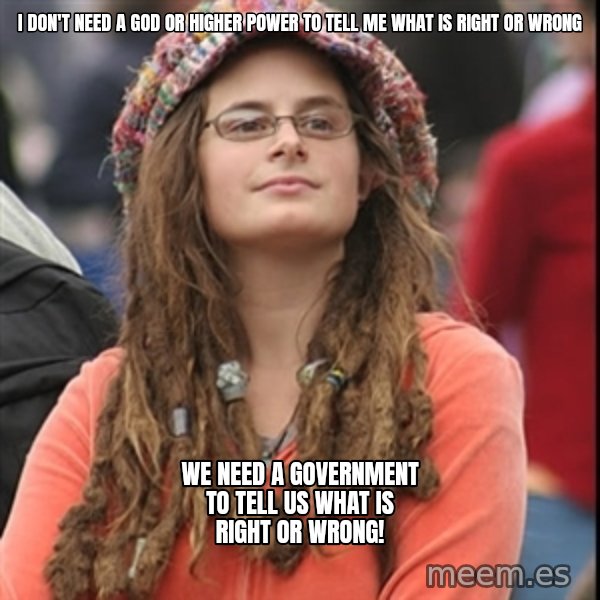 College Liberal meme: I don't need a god or higher power to tell me what is right or wrong / We need A government to tell US what is right or wrong!