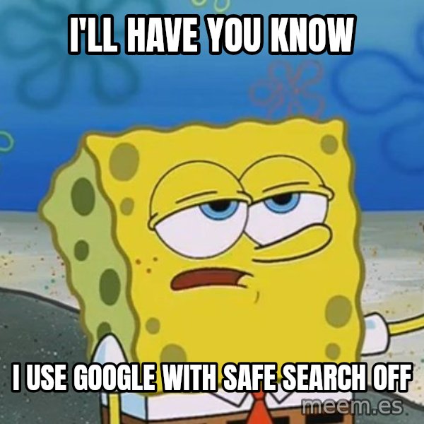I'll have you know Spongebob meme: I'll have you know / i use google with safe search off