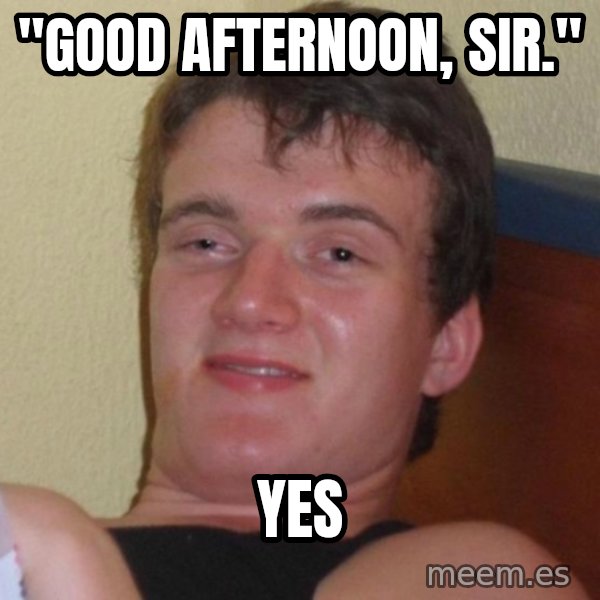 high/drunk guy meme: "Good afternoon, sir." / Yes