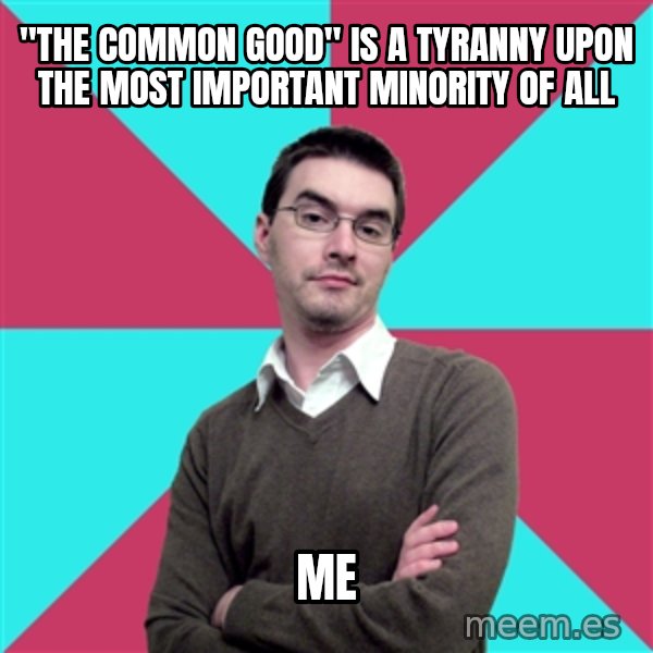 Privilege Denying Dude meme: "The Common Good" is a tyranny upon the most important minority of all / me