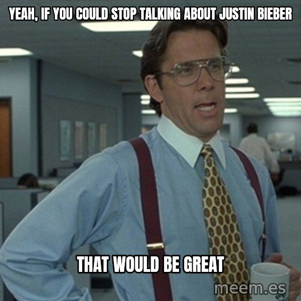 Office Space That Would Be Great meme: yeah, if you could stop talking about justin bieber / that would be great