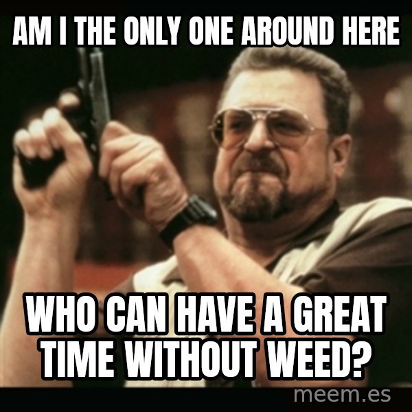 am i the only one around here meme: Am i the only one around here / who can have a great time without weed?