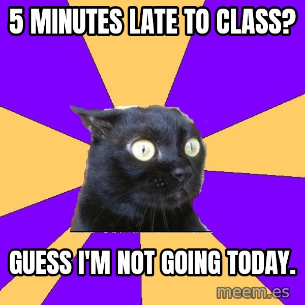 Anxiety Cat meme: 5 minutes late to class? / Guess I'm not going today.