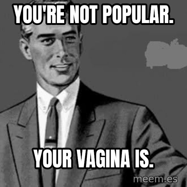 Correction Man  meme: YOU'RE NOT POPULAR. / YOUR VAGINA IS.