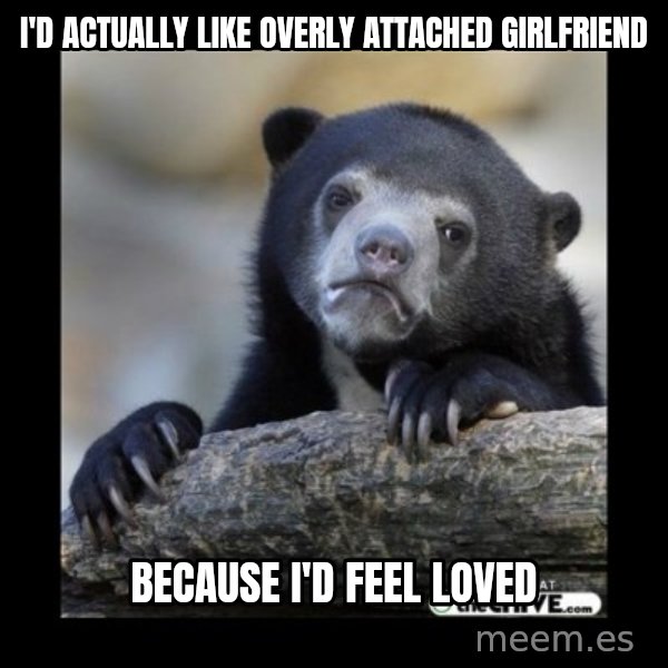 sad bear meme: i'd actually like overly attached girlfriend / because i'd feel loved