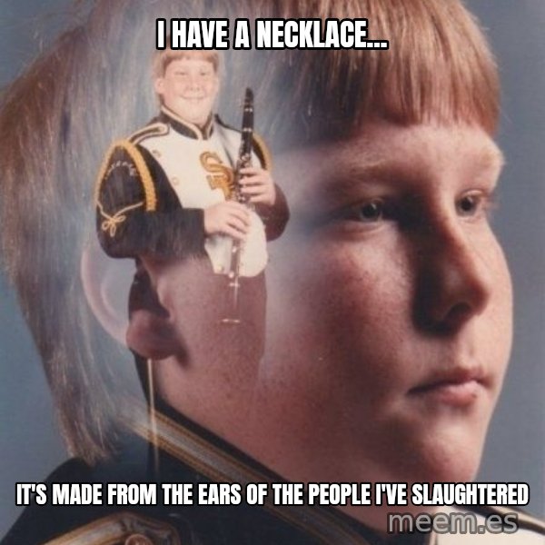 PTSD Clarinet Boy meme: i have a necklace... / it's made from the ears of the people i've slaughtered