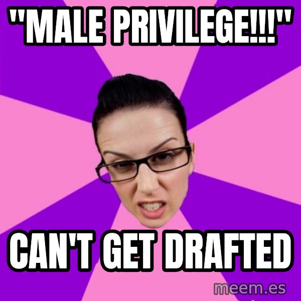 Privilege Denying Feminist meme: "male privilege!!!" / can't get drafted