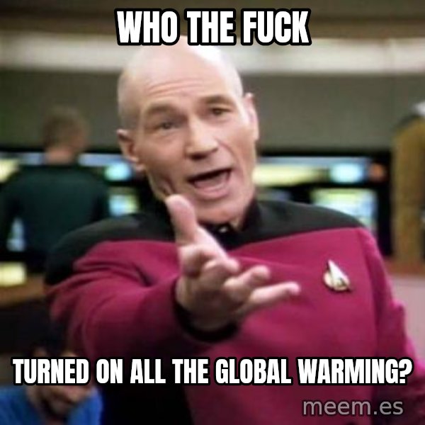 Picard Wtf meme: WHO THE FUCK / Turned ON ALL THE GLOBAL WARMING?