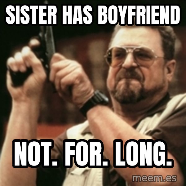 Walter Sobchak with gun meme: SISTER HAS BOYFRIEND / NOT. FOR. LONG.