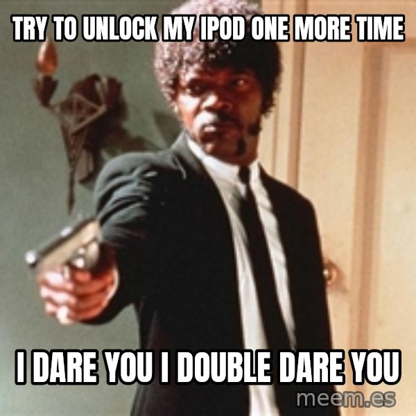 I double dare you meme: Try to unlock my Ipod one more  time / i dare you i double dare you