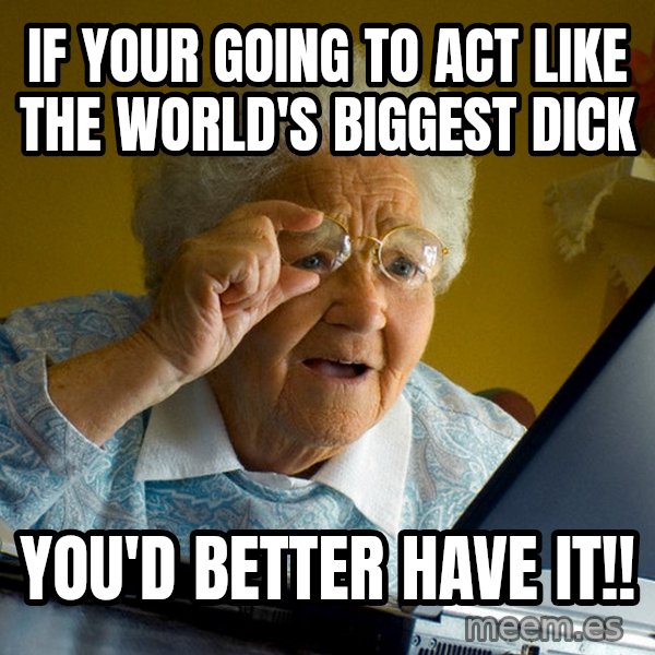 Internet Grandma Surprise meme: If your going to act like the world's biggest dick / you'd better have it!!